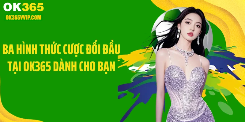 Ba hình thức cược đối đầu tại OK365 dành cho bạn