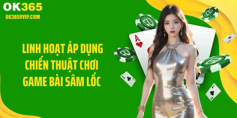 Linh hoạt áp dụng chiến thuật chơi game bài sâm lốc