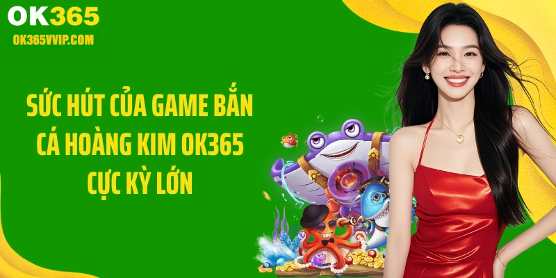 Sức hút của game bắn cá hoàng kim OK365 cực kỳ lớn