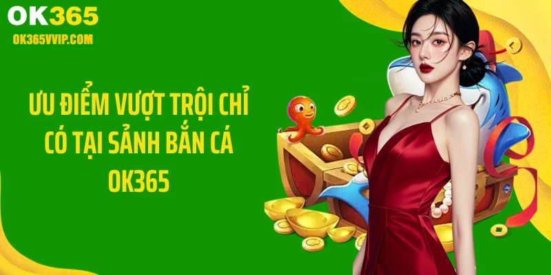Ưu điểm vượt trội chỉ có tại sảnh bắn cá OK365